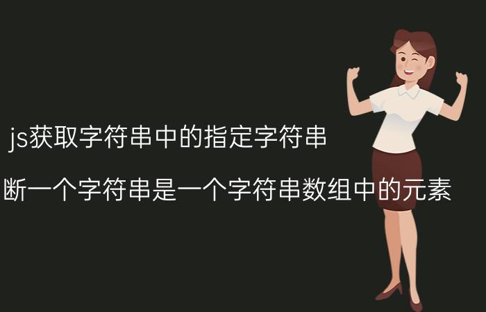 js获取字符串中的指定字符串 js中怎么判断一个字符串是一个字符串数组中的元素？